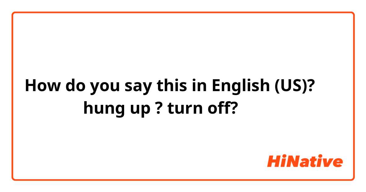 How do you say this in English (US)? 電話をきるはhung up ? turn off?