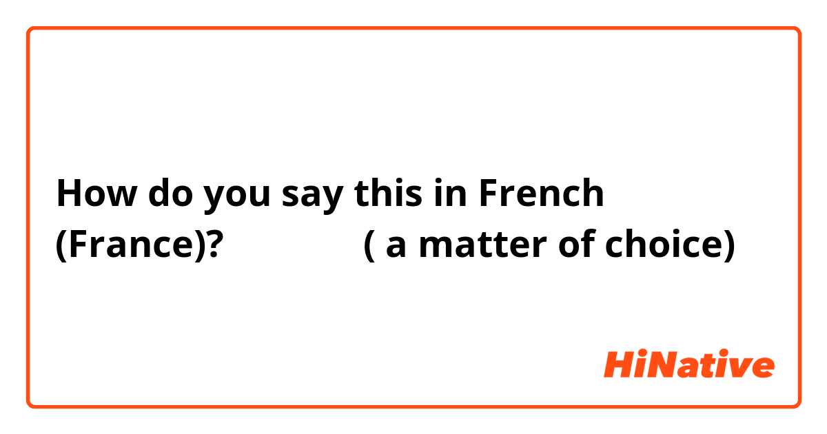 How do you say this in French (France)? 선택의 문제 ( a matter of choice)