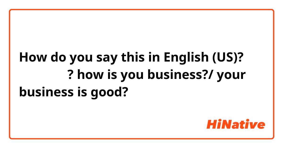How do you say this in English (US)? 장사는 잘되니? how is you business?/ your business is good?
