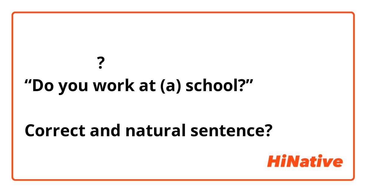 학교에 일하세요? 
“Do you work at (a) school?”

Correct and natural sentence?