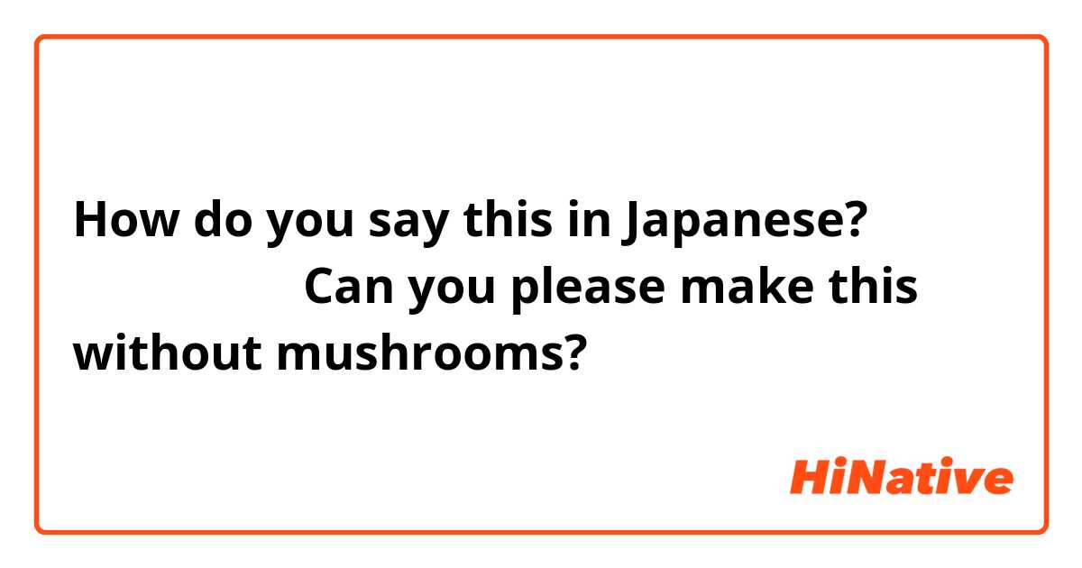 How do you say this in Japanese? （レストランに）Can you please make this without mushrooms?