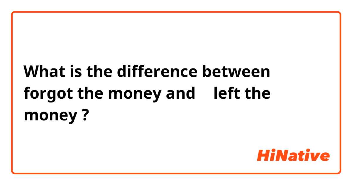 What is the difference between Ｉ forgot the money and Ｉ left the money ?