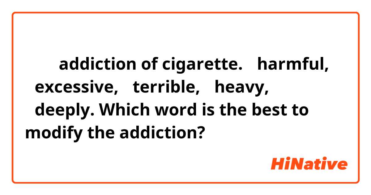 ＿＿＿  addiction of cigarette.

①harmful, ②excessive, ③terrible, ④heavy, ⑤deeply.
Which word is the best to modify the addiction?
