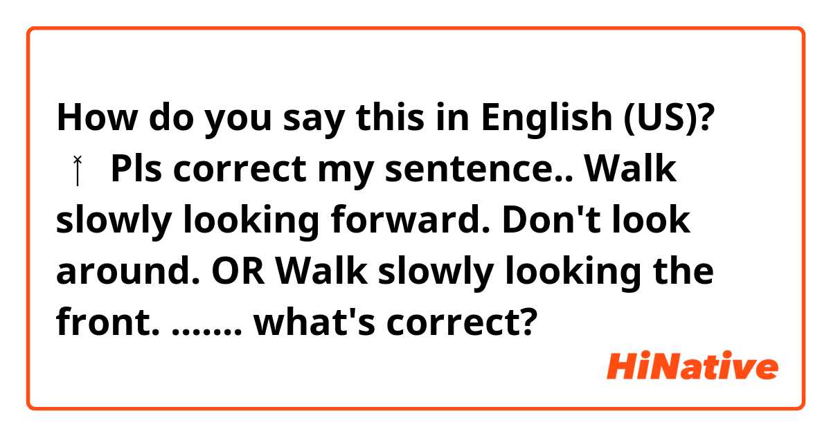 How do you say this in English (US)? 🧚‍♀️ Pls correct my sentence..

Walk slowly looking forward. Don't look around. 
OR
Walk slowly looking the front. .......

what's correct?