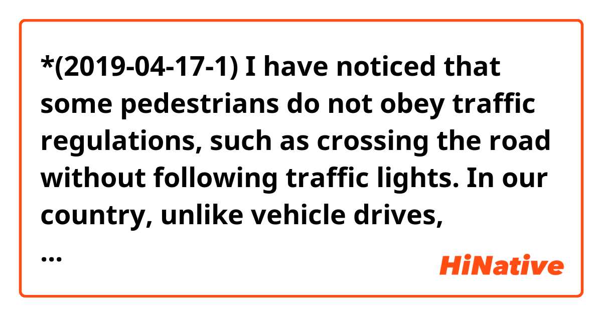 *(2019-04-17-1) I have noticed that some pedestrians do not obey traffic regulations, such as crossing the road without following traffic lights. In our country, unlike vehicle drives, pedestrians won't be fined simply because there is no such laws.

Can you help me correct my sentence where you find unnatural? Thanks!