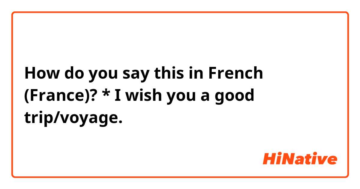 How do you say this in French (France)? * I wish you a good trip/voyage.