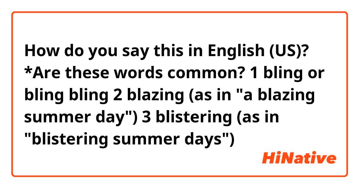 How do you say this in English (US)? *Are these words common? 1 bling or bling bling 2 blazing (as in "a blazing summer day") 3 blistering (as in "blistering summer days")