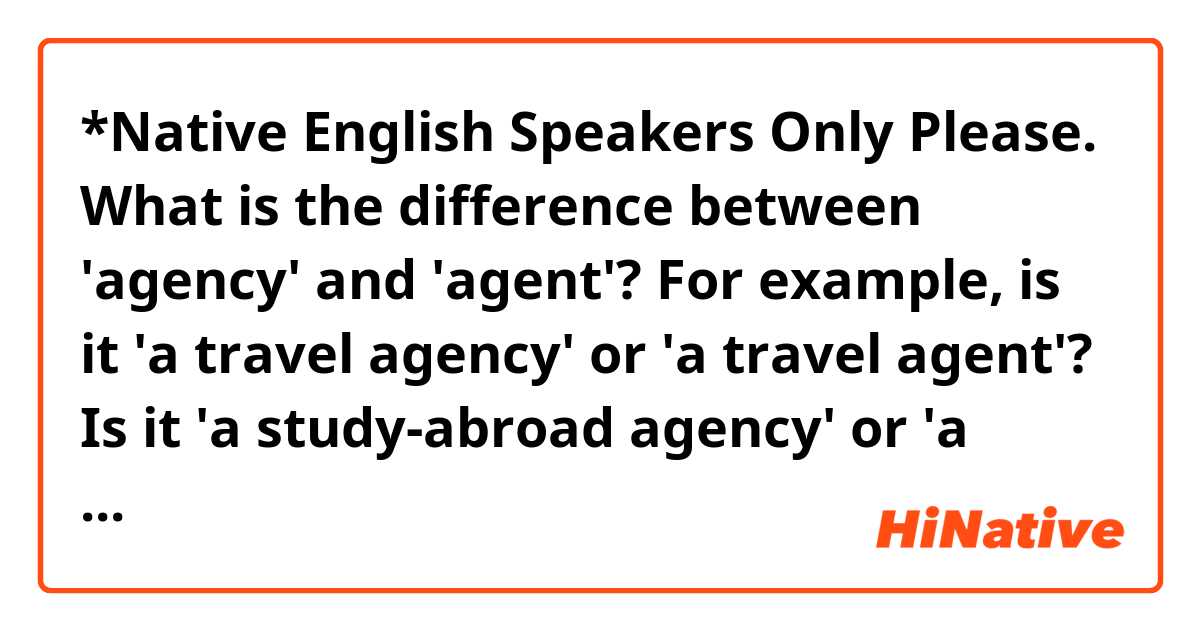 *Native English Speakers Only Please.

What is the difference between 'agency' and 'agent'?

For example, is it 'a travel agency' or 'a travel agent'?
Is it 'a study-abroad agency' or 'a study-abroad agent'?

Could you not send me a link? 
I want to learn from your word. :)