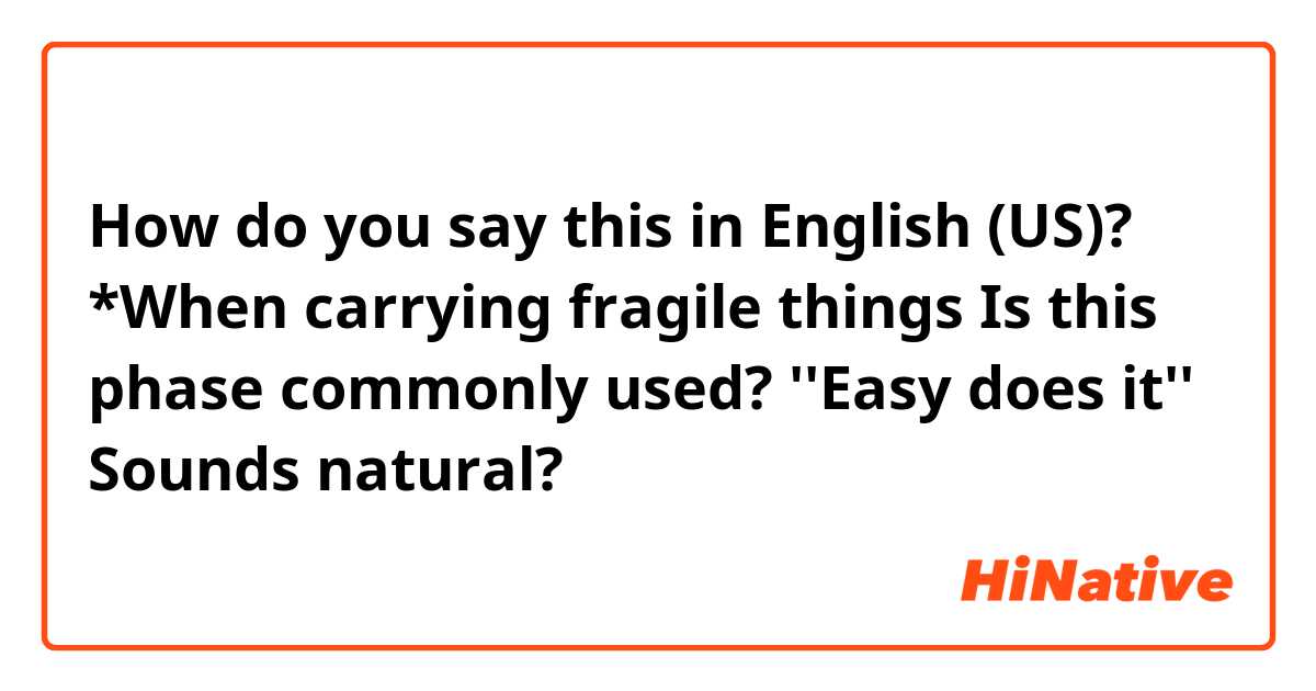 How do you say this in English (US)? *When carrying fragile things 
Is this phase commonly used?
''Easy does it''      Sounds natural?