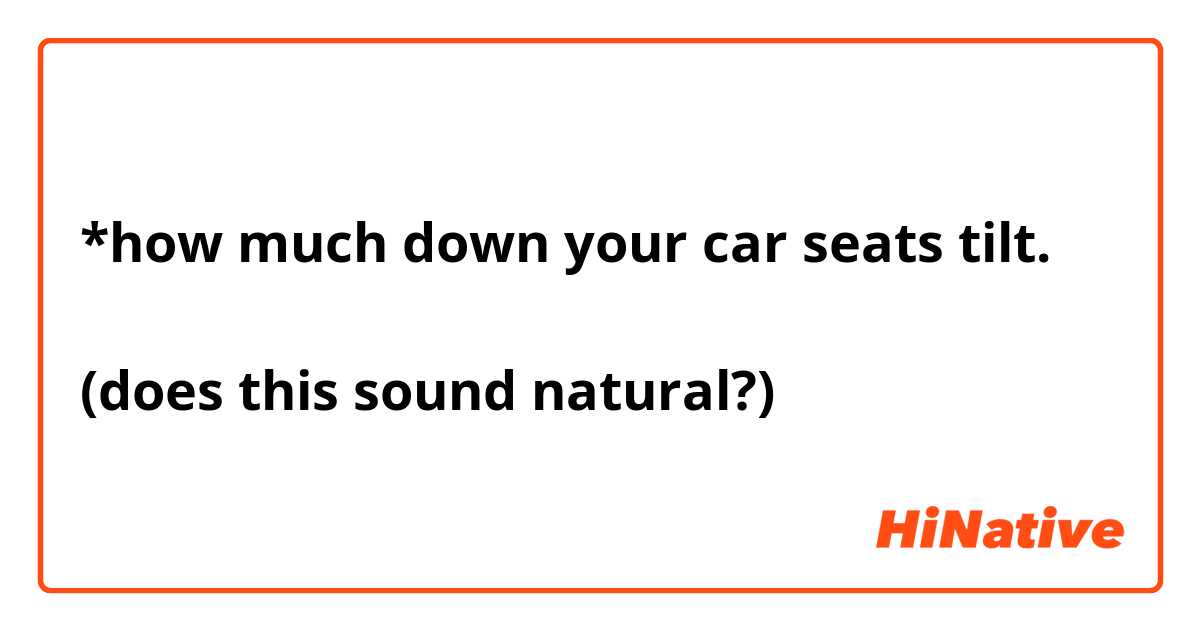 *how much down your car seats tilt.

(does this sound natural?)
