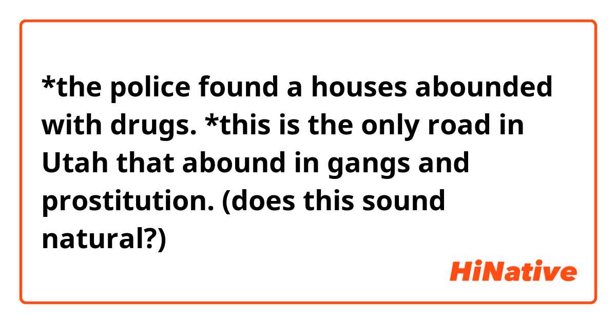 *the police found a houses abounded with drugs.

*this is the only road in Utah that abound in gangs and prostitution.

(does this sound natural?)
