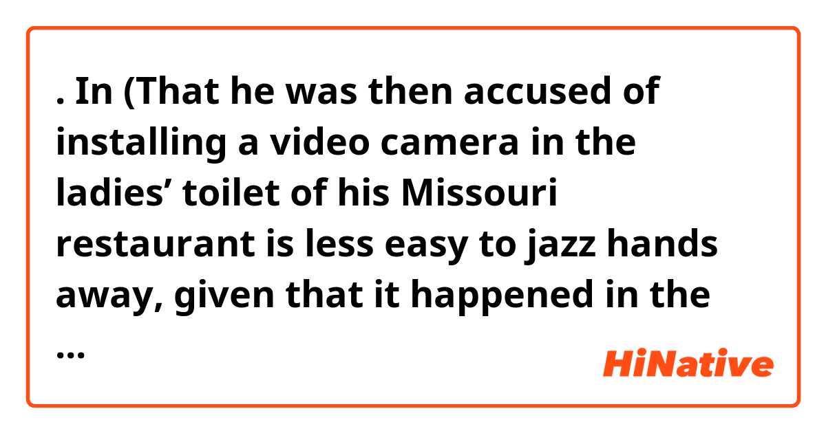 . In (That he was then accused of installing a video camera in the ladies’ toilet of his Missouri restaurant is less easy to jazz hands away, given that it happened in the not wildly distant year of 1989).  What does jazz hands away mean