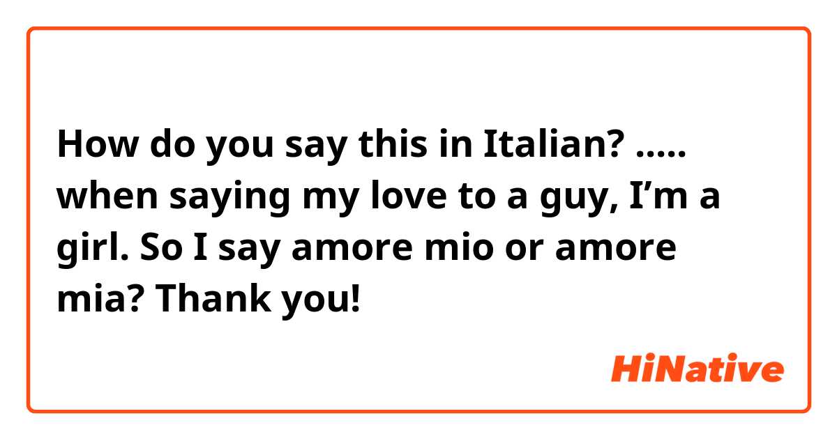 How do you say this in Italian? ..... when saying my love to a guy, I’m a girl. So I say amore mio or amore mia? Thank you! 