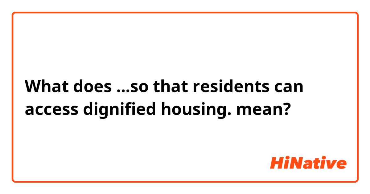 What does ...so that residents can access dignified housing. mean?