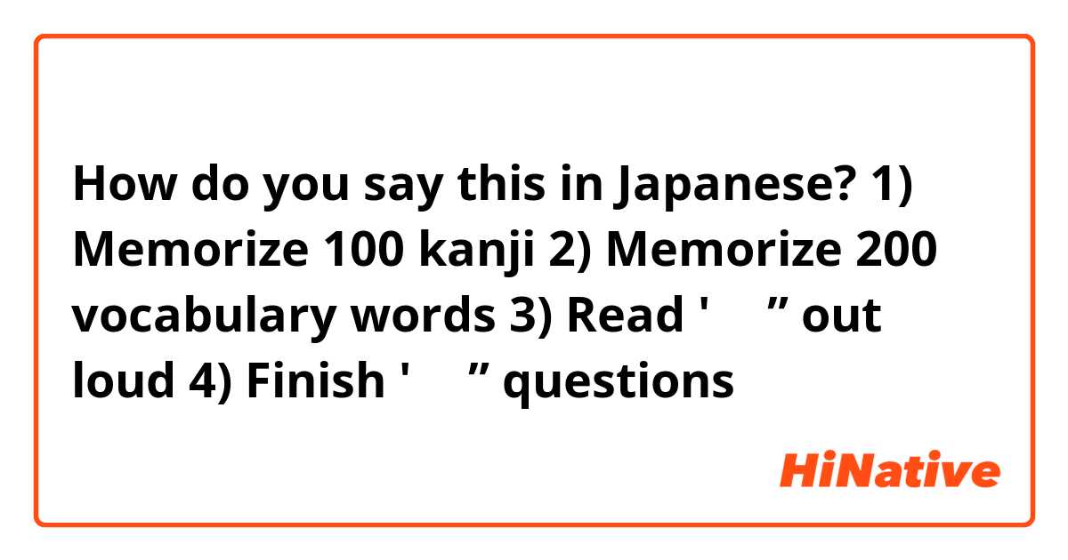How do you say this in Japanese? 1) Memorize 100 kanji
2) Memorize 200 vocabulary words
3) Read '雪女” out loud
4) Finish '雪女” questions

