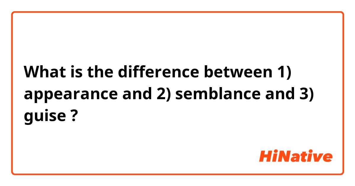 What is the difference between 1) appearance
 and 2) semblance
 and 3) guise ?