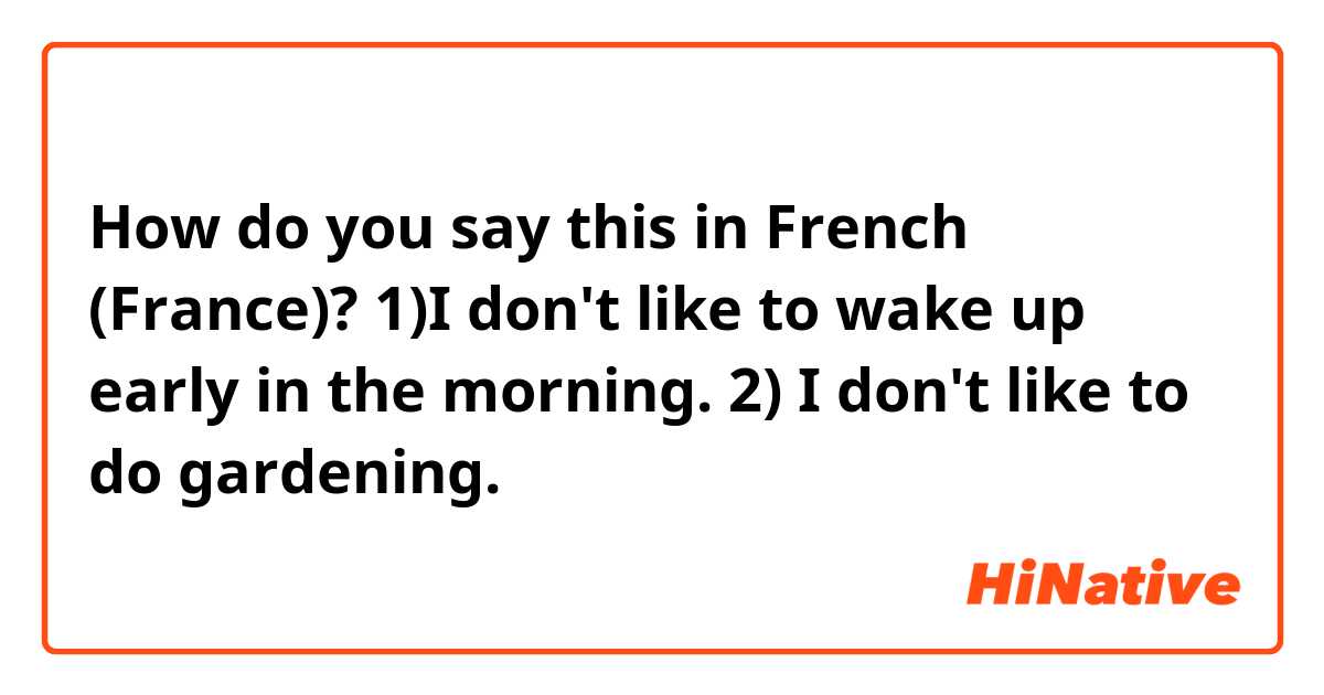 How do you say this in French (France)? 1)I don't like to wake up early in the morning.
2) I don't like to do gardening.