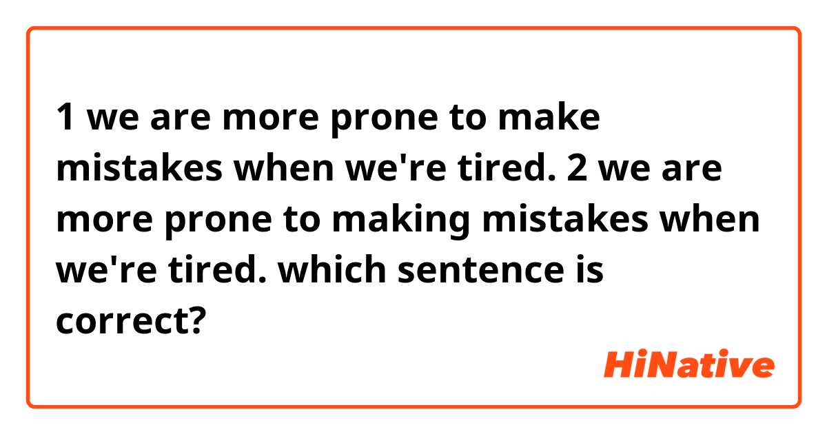 1 we are more prone to make mistakes when we're tired.

2 we are more prone to making mistakes when we're tired.

which sentence is correct?
