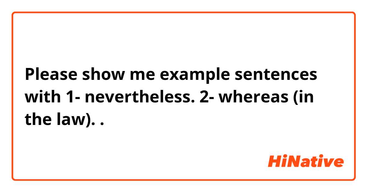 Please show me example sentences with 1- nevertheless.           2- whereas (in the law).        .