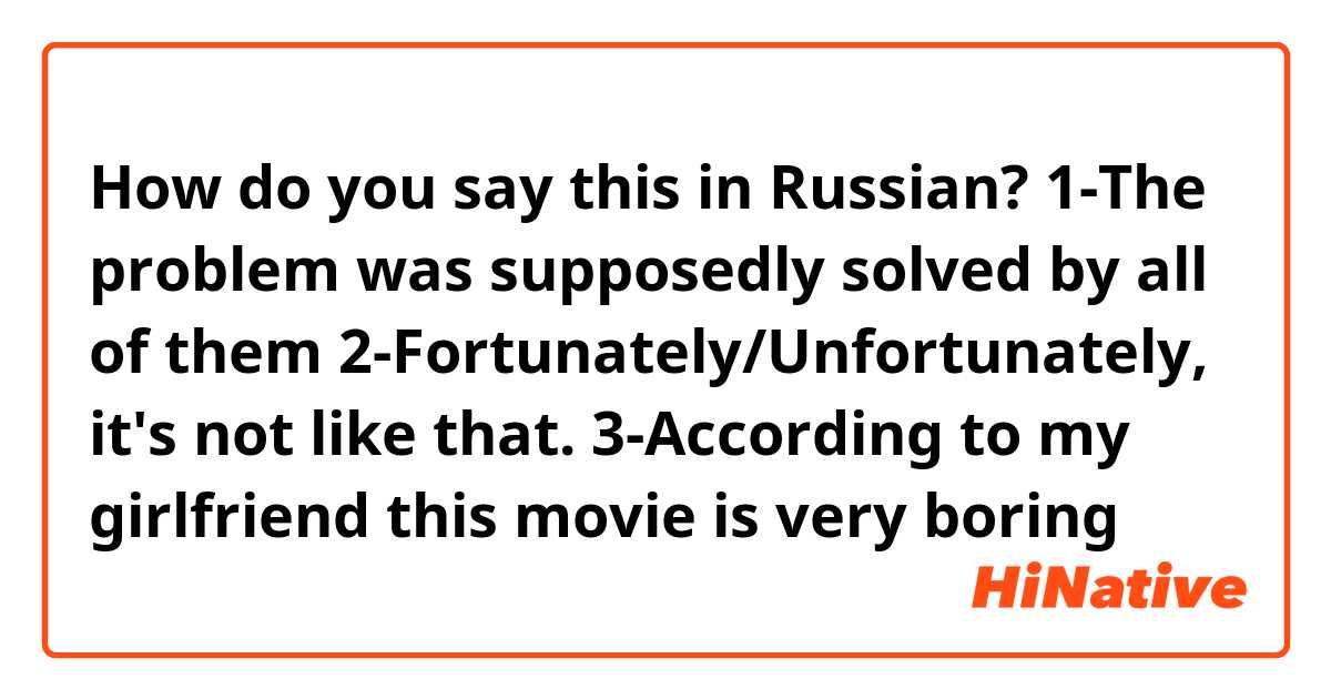 How do you say this in Russian? 
1-The problem was supposedly solved by all of them
2-Fortunately/Unfortunately, it's not like that.
3-According to my girlfriend this movie is very boring