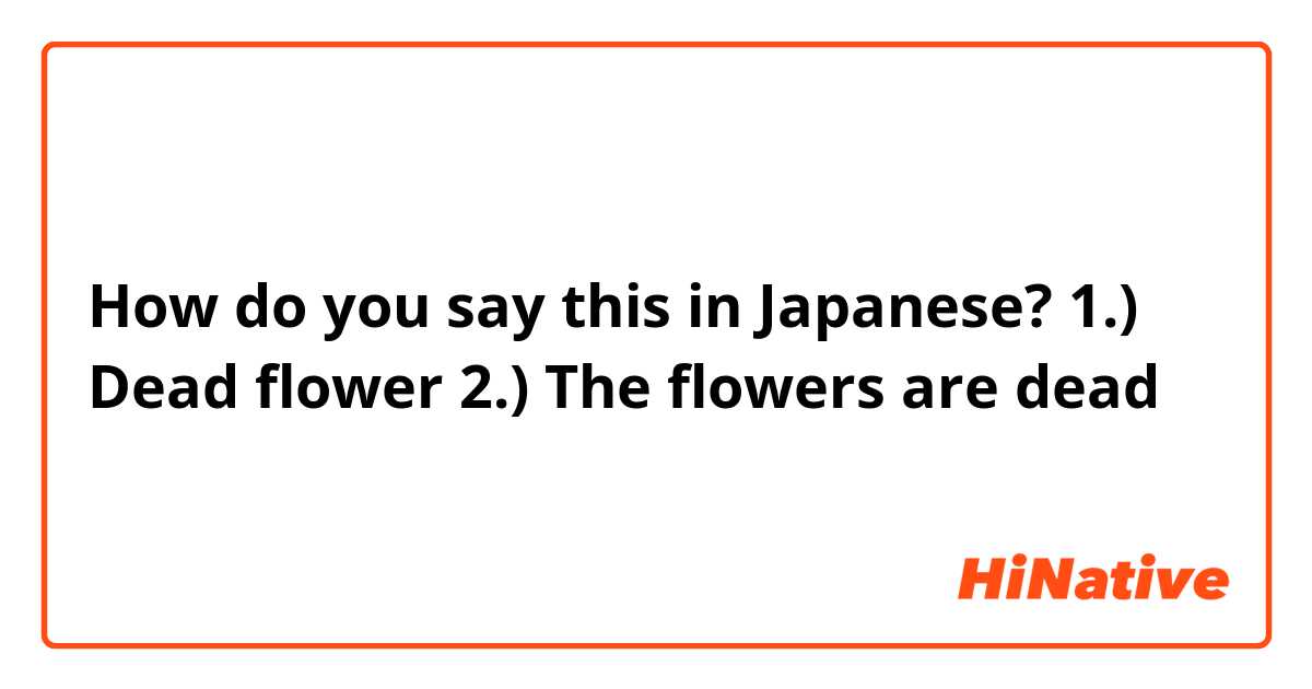 How do you say this in Japanese? 1.) Dead flower 2.) The flowers are dead