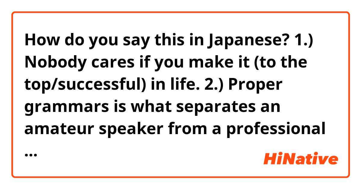 How do you say this in Japanese? 1.) Nobody cares if you make it (to the top/successful) in life.
2.) Proper grammars is what separates an amateur speaker from a professional one. 
3.) Sorry for interrupting you but its a misunderstanding.
4.) My handwriting is not that good.