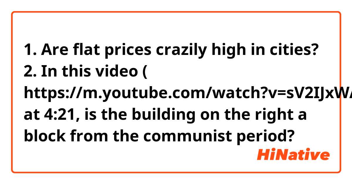 1. Are flat prices crazily high in cities?

2. In this video ( https://m.youtube.com/watch?v=sV2IJxWARSI&t=307s) at 4:21, is the building on the right a block from the communist period? 