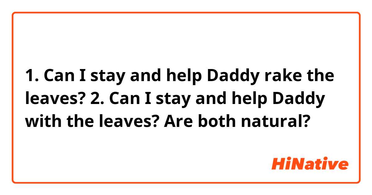 1. Can I stay and help Daddy rake the leaves?
2. Can I stay and help Daddy with the leaves?

Are both natural?