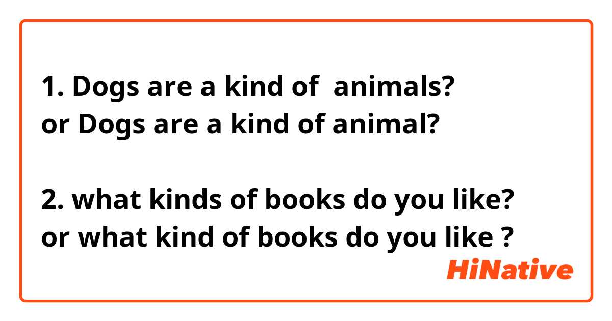 1. Dogs are a kind of  animals?
or Dogs are a kind of animal?

2. what kinds of books do you like?
or what kind of books do you like ?