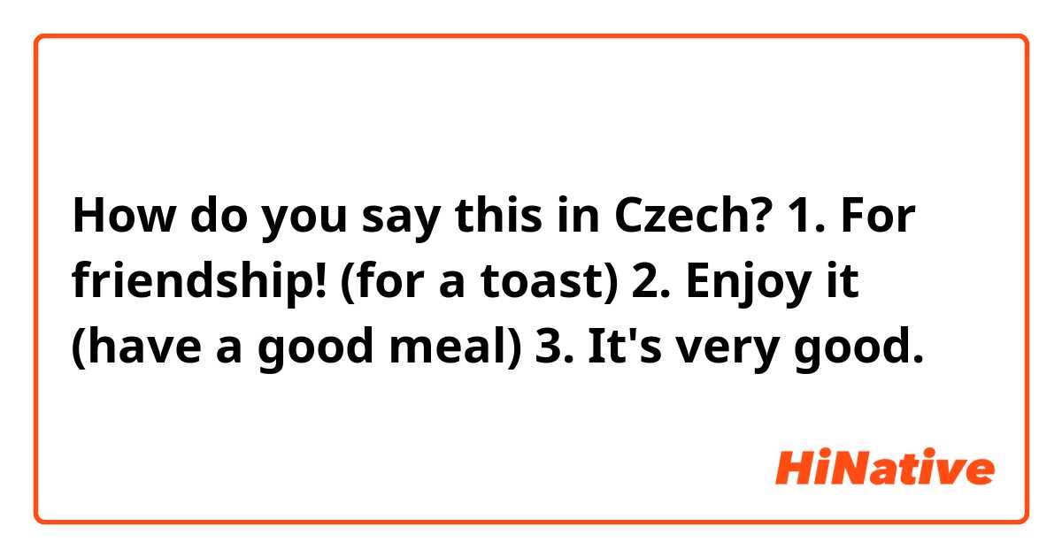 How do you say this in Czech? 1. For friendship! (for a toast) 
2. Enjoy it (have a good meal)
3. It's very good.