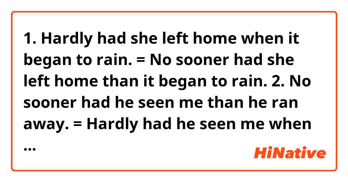 1. Hardly had she left home when it began to rain.
= No sooner had she left home than it began to rain.

2. No sooner had he seen me than he ran away.
= Hardly had he seen me when he ran away.

→ Are they grammatically correct and natural?
I'm not sure if the usage of "hardly~ when" is the same as the usage of "no sooner~ than".