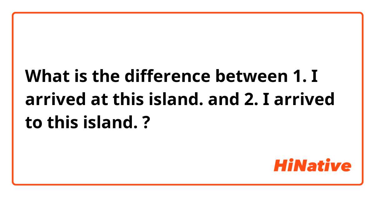 What is the difference between 1. I arrived at this island.
 and 2. I arrived to this island. ?