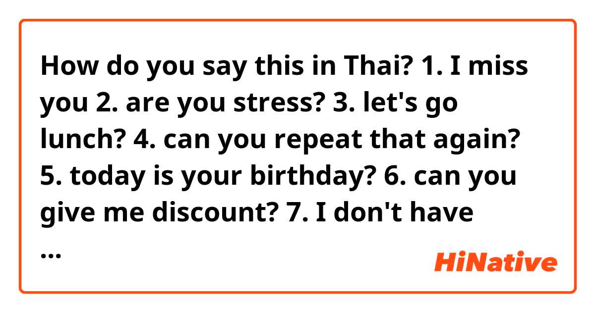 How do you say this in Thai? 1. I miss you
2. are you stress?
3. let's go lunch?
4. can you repeat that again?
5. today is your birthday?
6. can you give me discount?
7. I don't have enough money
