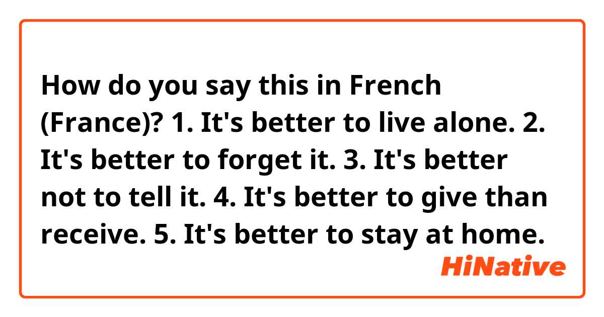 How do you say this in French (France)? 1. It's better to live alone.
2. It's better to forget it.
3. It's better not to tell it.
4. It's better to give than receive.
5. It's better to stay at home.
