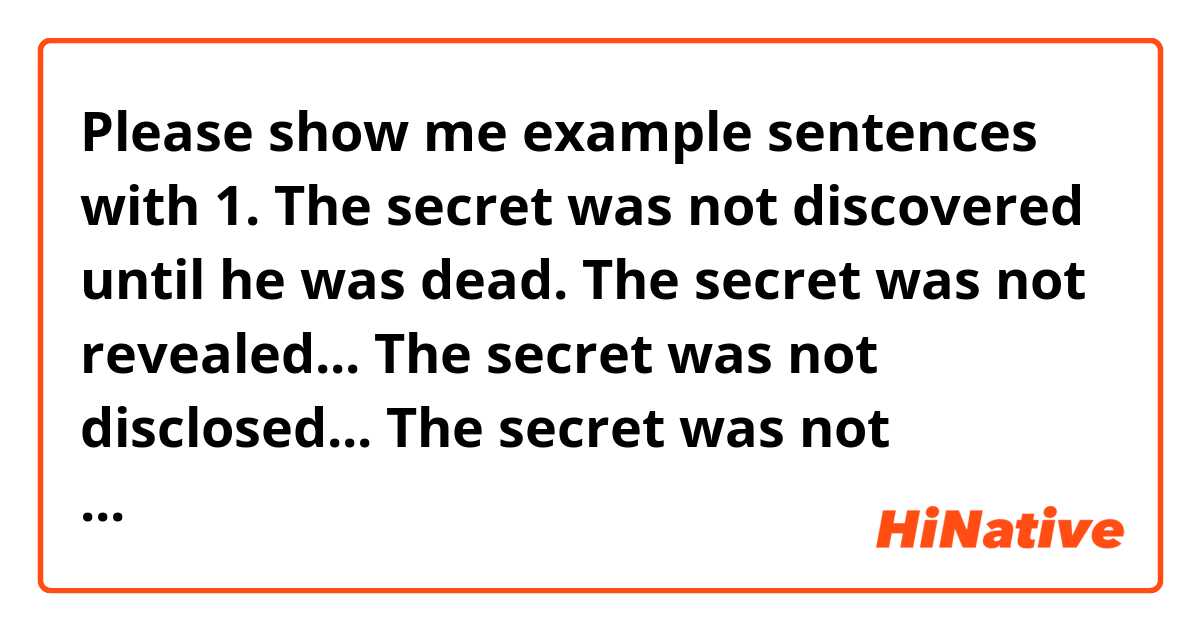Please show me example sentences with 1. The secret was not discovered until he was dead.
The secret was not revealed...
The secret was not disclosed...
The secret was not exposed...
---
2. The secret was not leaked out until he was dead.
The secret was not revealed....