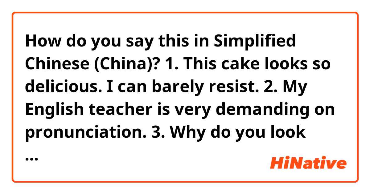 How do you say this in Simplified Chinese (China)? 1. This cake looks so delicious. I can barely resist. 
2. My English teacher is very demanding on pronunciation.
3.  Why do you look sad?
4. I heard you were at the night market last night.
5. Let me help you with your luggage.
