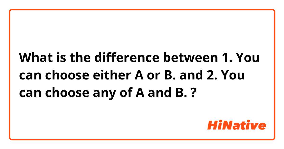 What is the difference between 1. You can choose either A or B. and 2. You can choose any of A and B. ?