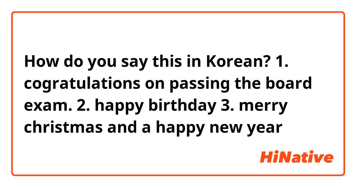 How do you say this in Korean? 1. cogratulations on passing the board exam.

2. happy birthday

3. merry christmas and a happy new year