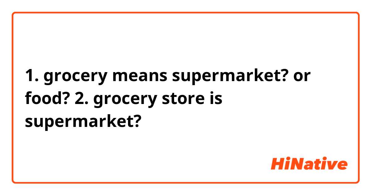 1. grocery means supermarket? or food?

2. grocery store is supermarket? 