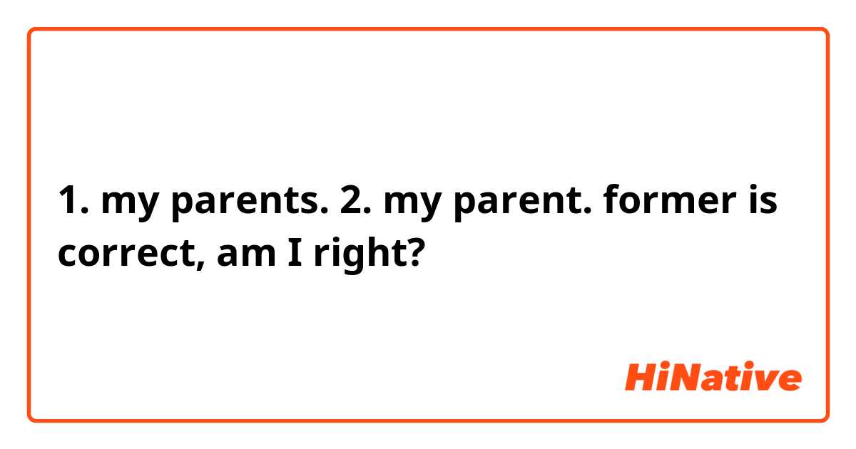 1. my parents. 2. my parent. former is correct, am I right?