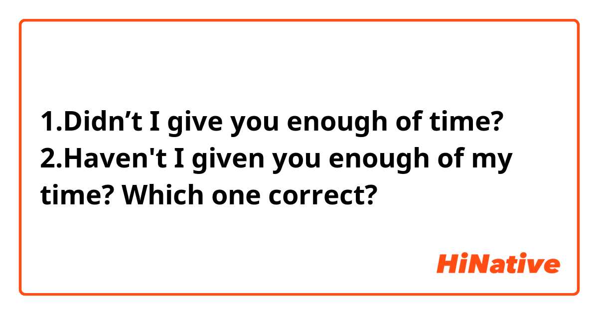 1.Didn’t I give you enough of time?

2.​Haven't I given you enough of my time?

Which one correct?