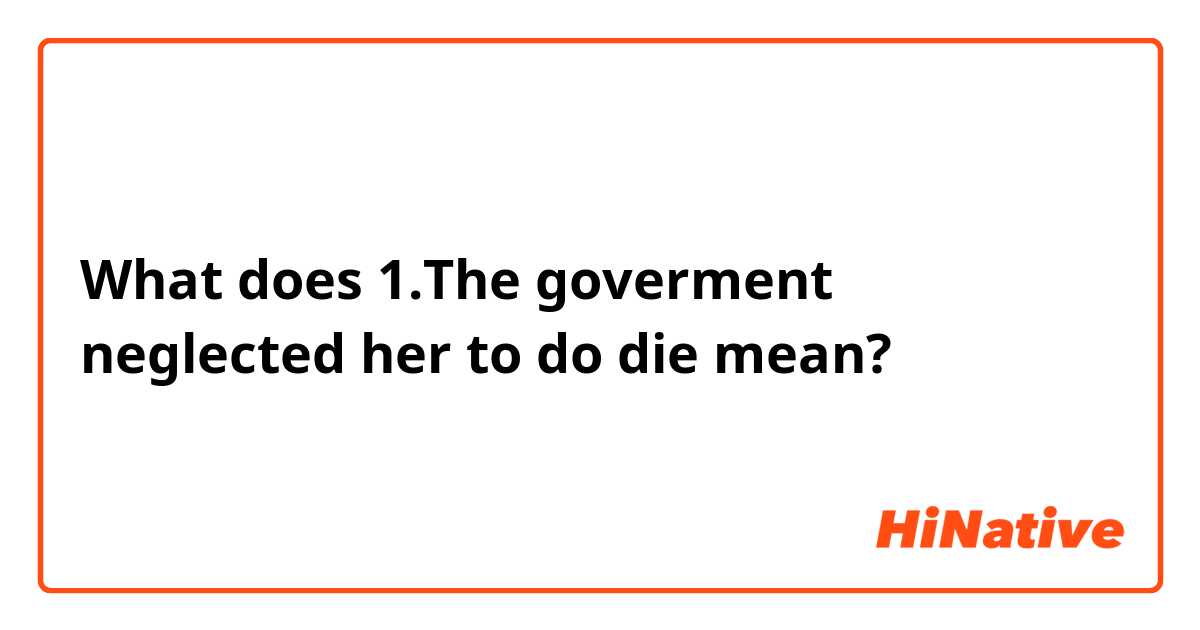 What does 1.The goverment neglected her to do die mean?