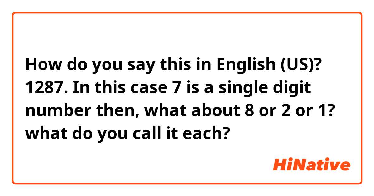 How do you say this in English (US)? 1287.   In this case 7 is a single digit number then, what about 8 or 2 or 1? what do you call it each?