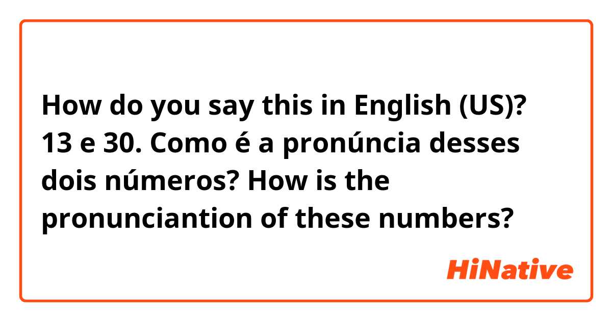 How do you say this in English (US)? 13 e 30. Como é a pronúncia desses dois números? How is the pronunciantion of these numbers?