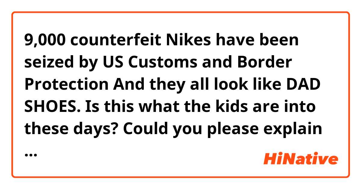 9,000 counterfeit Nikes have been seized by US Customs and Border Protection 
And they all look like DAD SHOES. Is this what the kids are into these days?

Could you please explain the meaning of 'Is this what the kids are into these days?'.
