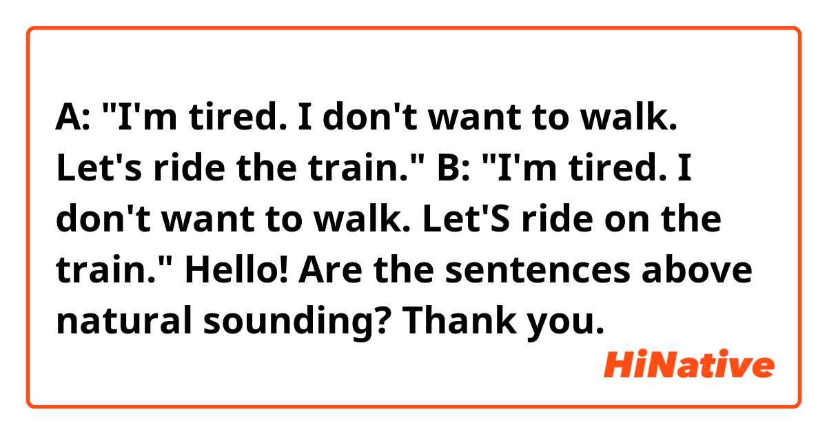 A: "I'm tired. I don't want to walk. Let's ride the train."
B: "I'm tired. I don't want to walk. Let'S ride on the train."

Hello! Are the sentences above natural sounding? Thank you. 