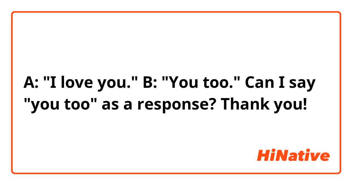A: "I love you."
B: "You too."

Can I say "you too" as a response? Thank you!