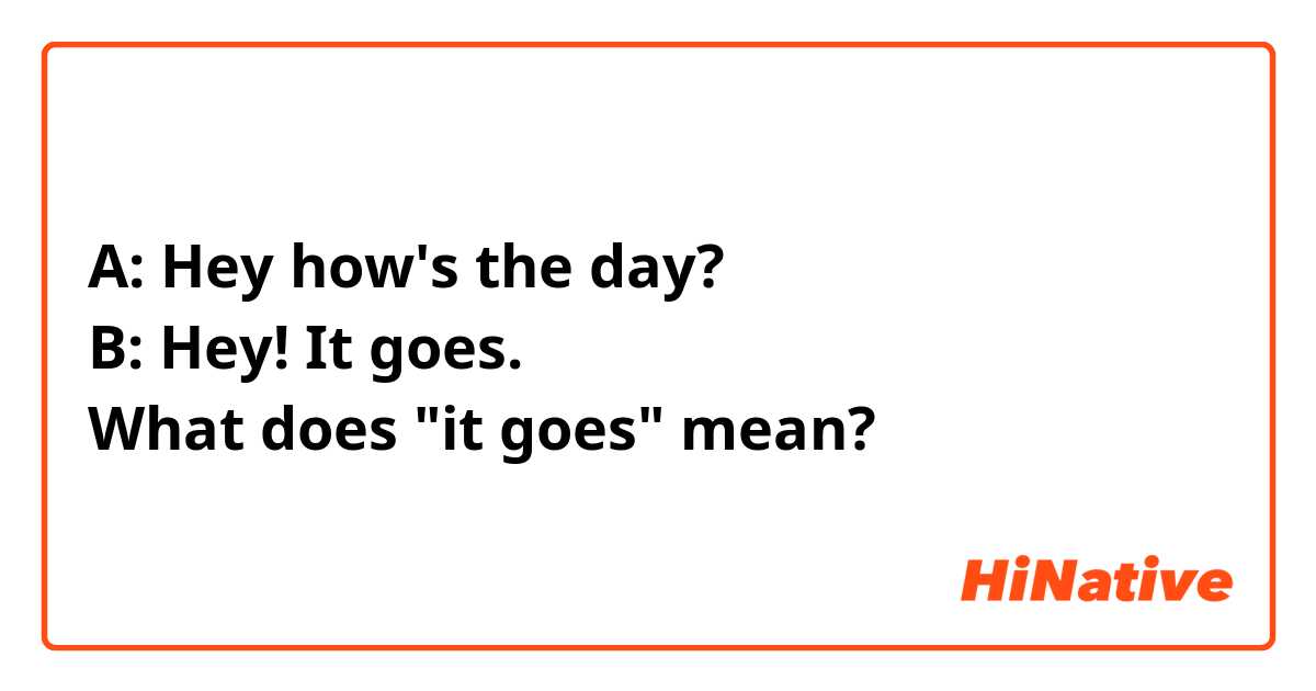 A: Hey how's the day?
B: Hey! It goes.
What does "it goes" mean?