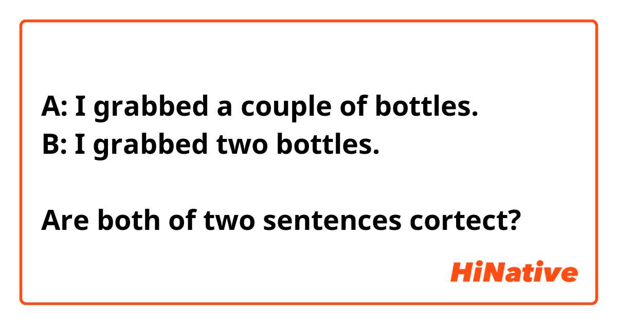 A: I grabbed a couple of bottles.
B: I grabbed two bottles.

Are both of two sentences cortect?