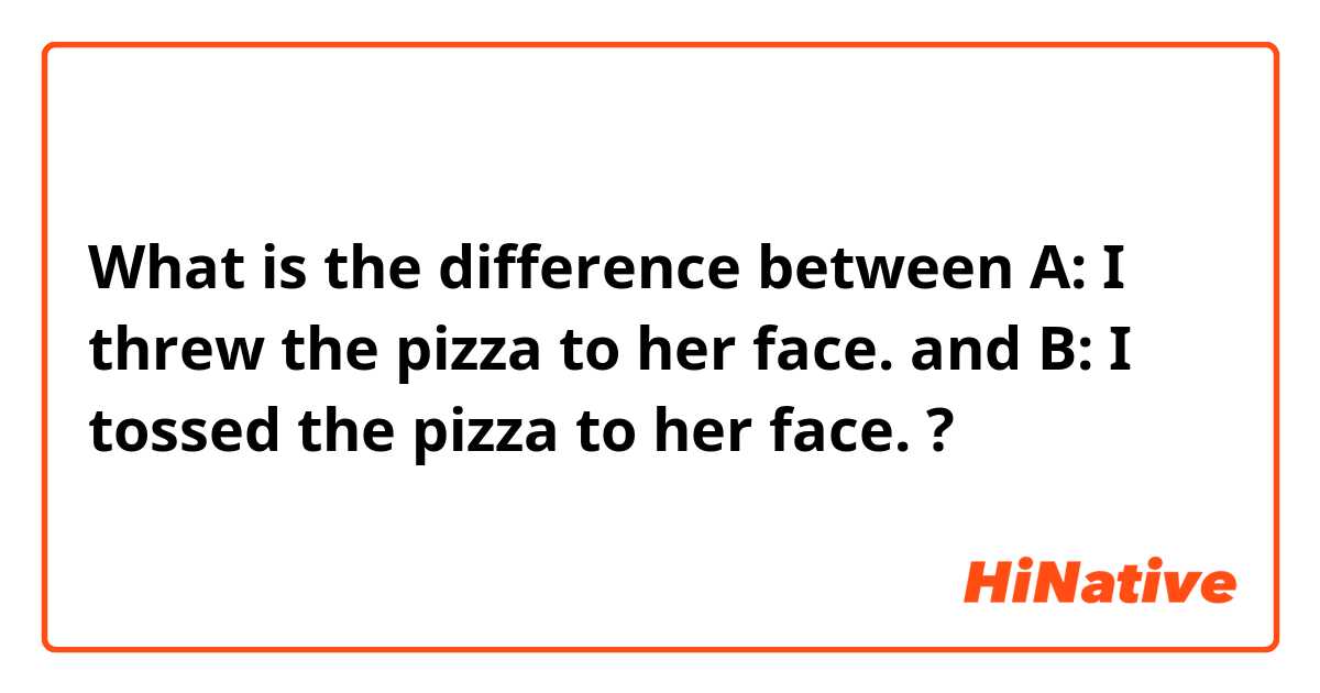 What is the difference between A: I threw the pizza to her face. and B: I tossed the pizza to her face. ?